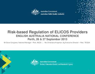 Risk-based Regulation of ELICOS Providers ENGLISH AUSTRALIA NATIONAL CONFERENCE Perth, 26 & 27 September 2013 Mr Dave Congreve, National Manager - Risk, ASQA | Ms Christiana Knapman, Ag Executive Director – Risk, TEQSA