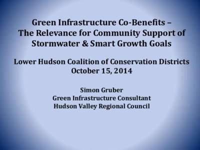 Green Infrastructure Co-Benefits – The Relevance for Community Support of Stormwater & Smart Growth Goals Lower Hudson Coalition of Conservation Districts October 15, 2014 Simon Gruber