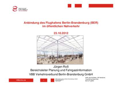 Anbindung des Flughafens Berlin-Brandenburg (BER) im öffentlichen NahverkehrJürgen Roß Bereichsleiter Planung und Fahrgastinformation