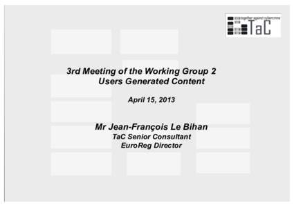 3rd Meeting of the Working Group 2 Users Generated Content April 15, 2013 Mr Jean-François Le Bihan TaC Senior Consultant