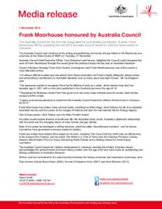 1 NovemberFrank Moorhouse honoured by Australia Council The Australia Council for the Arts has recognised the outstanding contribution of writer Frank Moorhouse AM by awarding him the 2013 Australia Council Award 