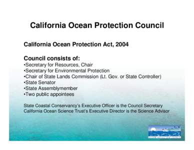 California Ocean Protection Council California Ocean Protection Act, 2004 Council consists of: •Secretary for Resources, Chair •Secretary for Environmental Protection •Chair of State Lands Commission (Lt. Gov. or S