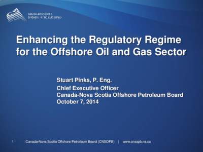 Enhancing the Regulatory Regime for the Offshore Oil and Gas Sector Stuart Pinks, P. Eng. Chief Executive Officer Canada-Nova Scotia Offshore Petroleum Board October 7, 2014