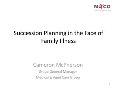 Succession Planning in the Face of Family Illness Cameron McPherson Group General Manager Medical & Aged Care Group