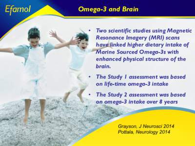 Omega-3 and Brain •  Two scientific studies using Magnetic Resonance Imagery (MRI) scans have linked higher dietary intake of Marine Sourced Omega-3s with enhanced physical structure of the