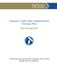 National Credit Union Administration Strategic Plan 2014 through 2017 “Protecting credit unions and the consumers who own them through effective regulation.”