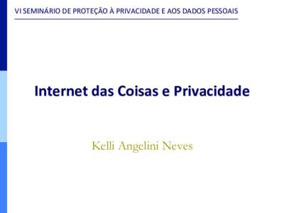 VI	
  SEMINÁRIO	
  DE	
  PROTEÇÃO	
  À	
  PRIVACIDADE	
  E	
  AOS	
  DADOS	
  PESSOAIS	
    Internet	
  das	
  Coisas	
  e	
  Privacidade Kelli Angelini Neves  VI	
  SEMINÁRIO	
  DE	
  PROTEÇÃO	
