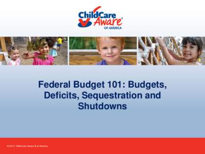 Federal Budget 101: Budgets, Deficits, Sequestration and Shutdowns © 2013 Child Care Aware ® of America