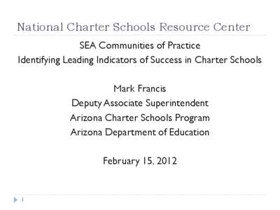National Charter Schools Resource Center SEA Communities of Practice Identifying Leading Indicators of Success in Charter Schools Mark Francis Deputy Associate Superintendent Arizona Charter Schools Program