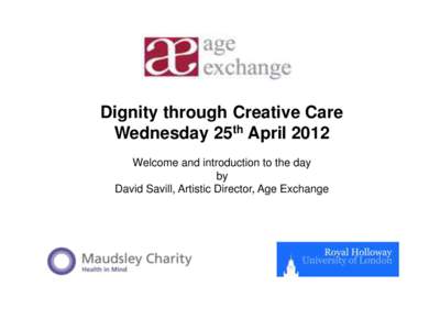 Dignity through Creative Care Wednesday 25th April 2012 Welcome and introduction to the day by David Savill, Artistic Director, Age Exchange