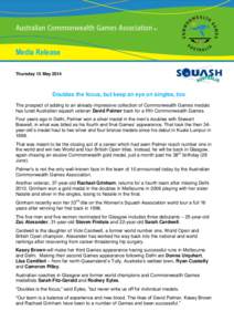 Media Release Thursday 15 May 2014 Doubles the focus, but keep an eye on singles, too The prospect of adding to an already impressive collection of Commonwealth Games medals has lured Australian squash veteran David Palm