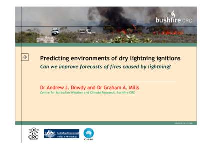 Predicting environments of dry lightning ignitions Can we improve forecasts of fires caused by lightning? Dr Andrew J. Dowdy and Dr Graham A. Mills Centre for Australian Weather and Climate Research, Bushfire CRC