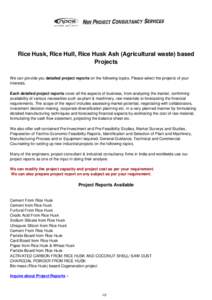 Rice Husk, Rice Hull, Rice Husk Ash (Agricultural waste) based Projects We can provide you detailed project reports on the following topics. Please select the projects of your interests. Each detailed project reports cov