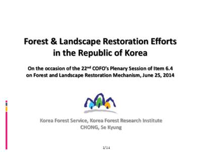 Forest & Landscape Restoration Efforts in the Republic of Korea On the occasion of the 22nd COFO’s Plenary Session of Item 6.4 on Forest and Landscape Restoration Mechanism, June 25, 2014  Korea Forest Service, Korea F