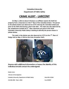 Columbia University Department of Public Safety CRIME ALERT - LARCENY On May 5, 2014 at about 9:35 hours an affiliate reports the theft her property from a Classroom on the 6th floor of the Columbia School. The person