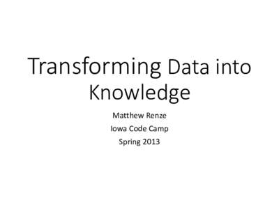 Transforming Data into Knowledge Matthew Renze Iowa Code Camp Spring 2013
