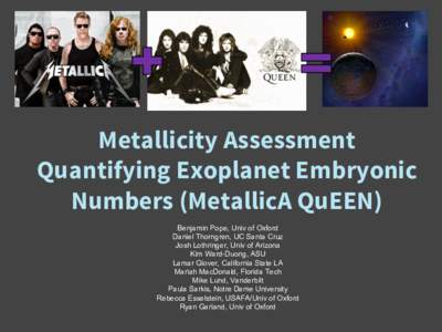 Metallicity Assessment Quantifying Exoplanet Embryonic Numbers (MetallicA QuEEN) Benjamin Pope, Univ of Oxford Daniel Thorngren, UC Santa Cruz Josh Lothringer, Univ of Arizona