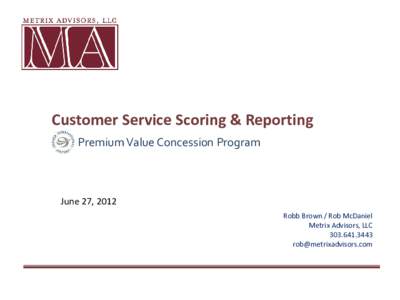 Customer Service Scoring & Reporting Premium Value Concession Program June 27, 2012 Robb Brown / Rob McDaniel Metrix Advisors, LLC