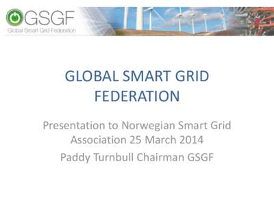GLOBAL SMART GRID FEDERATION Presentation to Norwegian Smart Grid Association 25 March 2014 Paddy Turnbull Chairman GSGF