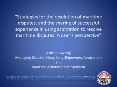 “Strategies for the resolution of maritime disputes, and the sharing of successful experience in using arbitration to resolve maritime disputes: A user’s perspective”  Arthur Bowring