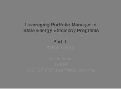 Leveraging Portfolio Manager in State Energy Efficiency Programs Part II August 7, 2012 Leslie Cook US EPA