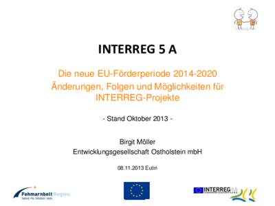 INTERREG 5 A Die neue EU-Förderperiode Änderungen, Folgen und Möglichkeiten für INTERREG-Projekte - Stand Oktober 2013 Birgit Möller Entwicklungsgesellschaft Ostholstein mbH