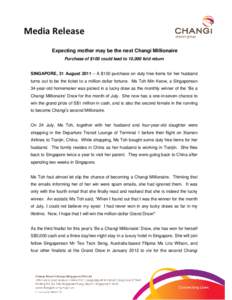 Media Release Expecting mother may be the next Changi Millionaire Purchase of $100 could lead to 10,000 fold return SINGAPORE, 31 August 2011 – A $100 purchase on duty free items for her husband turns out to be the tic