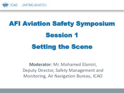 AFI Aviation Safety Symposium Session 1 Setting the Scene Moderator: Mr. Mohamed Elamiri, Deputy Director, Safety Management and Monitoring, Air Navigation Bureau, ICAO