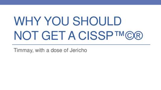 WHY YOU SHOULD NOT GET A CISSP™©® Timmay, with a dose of Jericho Overview • Introduction