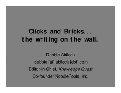 Clicks and Bricks... the writing on the wall. Debbie Abilock debbie [at] abilock [dot] com Editor-in-Chief, Knowledge Quest Co-founder NoodleTools, Inc.