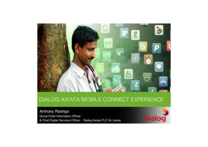 DIALOG AXIATA MOBILE CONNECT EXPERIENCE! Anthony Rodrigo Group Chief Information Officer & Chief Digital Services Officer - Dialog Axiata PLC Sri Lanka  1	
  