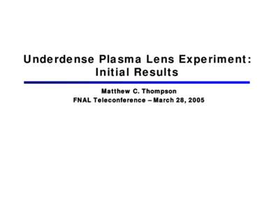 Underdense Plasma Lens Experiment: Initial Results Matthew C. Thompson FNAL Teleconference – March 28, 2005  Advanced Electron Beam Lens