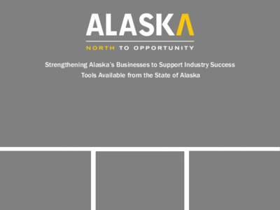 Strengthening Alaska’s Businesses to Support Industry Success Tools Available from the State of Alaska 2nd Highest GDP per capita 2nd Highest entrepreneurial activity rate 4th Best business tax climate