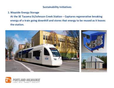 Sustainability Initiatives 1. Wayside Energy Storage At the SE Tacoma St/Johnson Creek Station – Captures regenerative breaking energy of a train going downhill and stores that energy to be reused as it leaves the stat