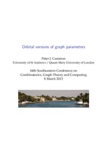 Orbital versions of graph parameters Peter J. Cameron University of St Andrews / Queen Mary University of London 44th Southeastern Conference on Combinatorics, Graph Theory and Computing