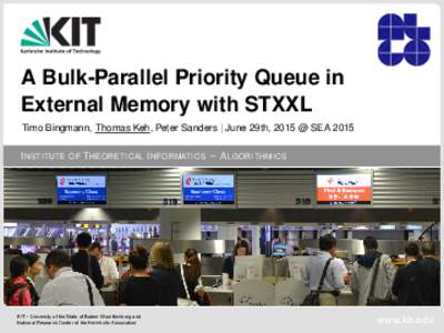 A Bulk-Parallel Priority Queue in External Memory with STXXL Timo Bingmann, Thomas Keh, Peter Sanders | June 29th, 2015 @ SEA 2015 I NSTITUTE OF T HEORETICAL I NFORMATICS – A LGORITHMICS  KIT – University of the Stat