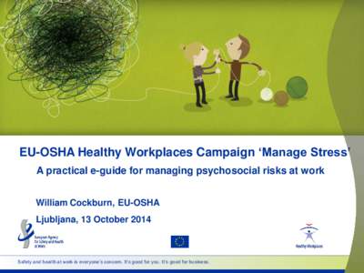 EU-OSHA Healthy Workplaces Campaign ‘Manage Stress’ A practical e-guide for managing psychosocial risks at work William Cockburn, EU-OSHA Ljubljana, 13 October[removed]Safety and health at work is everyone’s concern.