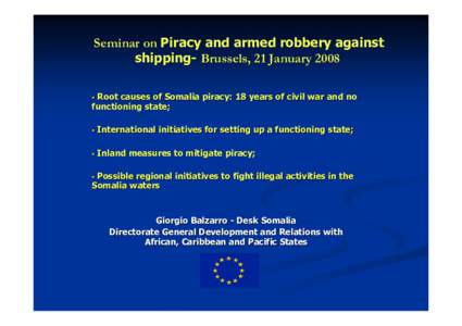 Seminar on Piracy and armed robbery against shipping- Brussels, 21 January 2008 Root causes of Somalia piracy: 18 years of civil war and no functioning state;  •