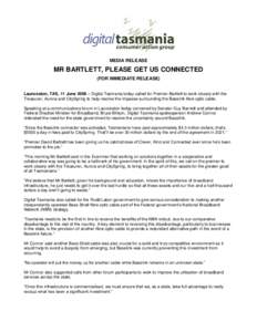 MEDIA RELEASE  MR BARTLETT, PLEASE GET US CONNECTED (FOR IMMEDIATE RELEASE) Launceston, TAS, 11 June 2008 – Digital Tasmania today called for Premier Bartlett to work closely with the Treasurer, Aurora and CitySpring t
