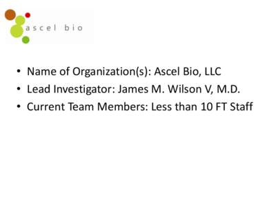 • Name of Organization(s): Ascel Bio, LLC • Lead Investigator: James M. Wilson V, M.D. • Current Team Members: Less than 10 FT Staff • Research Areas of Interest: – The operationalization of sociology for inci
