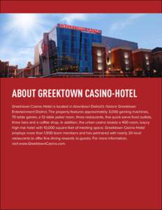 ABOUT GREEKTOWN CASINO-HOTEL Greektown Casino-Hotel is located in downtown Detroit’s historic Greektown Entertainment District. The property features approximately 3,000 gaming machines, 70 table games, a 12-table poke
