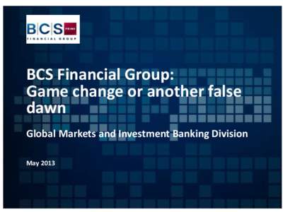 BCS Financial Group: Game change or another false dawn Global Markets and Investment Banking Division May 2013