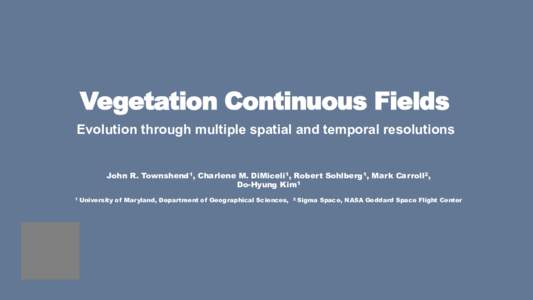 Vegetation Continuous Fields
 Evolution through multiple spatial and temporal resolutions John R. Townshend1, Charlene M. DiMiceli1, Robert Sohlberg1, Mark Carroll2, Do-Hyung Kim1 1