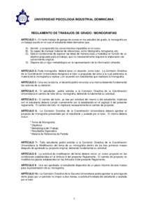 UNIVERSIDAD PSICOLOGIA INDUSTRIAL DOMINICANA  REGLAMENTO DE TRABAJOS DE GRADO / MONOGRAFIAS ARTÍCULO 1.- En tanto trabajo de pasaje de cursos en los estudios de grado, la monografía es un trabajo escrito en el cual el 