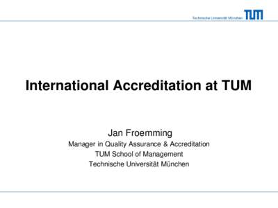 Technische Universität München  International Accreditation at TUM Jan Froemming Manager in Quality Assurance & Accreditation