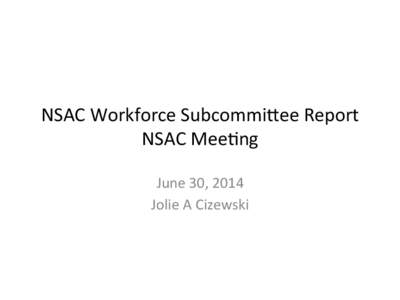 NSAC	
  Workforce	
  Subcommi1ee	
  Report	
   NSAC	
  Mee6ng	
   June	
  30,	
  2014	
   Jolie	
  A	
  Cizewski	
    Workforce	
  Charge:	
  	
  Tasks	
  