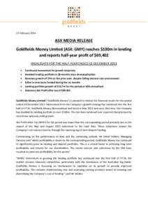21 February[removed]ASX MEDIA RELEASE Goldfields Money Limited (ASX: GMY) reaches $100m in lending and reports half-year profit of $69,402 HIGHLIGHTS FOR THE HALF-YEAR ENDED 31 DECEMBER 2013