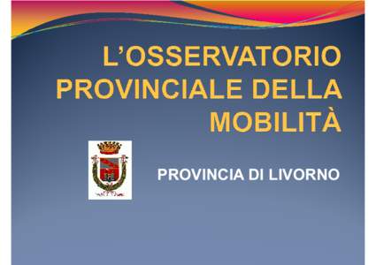 PROVINCIA DI LIVORNO  L’OSSERVATORIO PROVINCIALE DELLA MOBILITÀ CHE COS’È L’OSSERVATORIO: 1. Il braccio operativo dell’Osservatorio Regionale