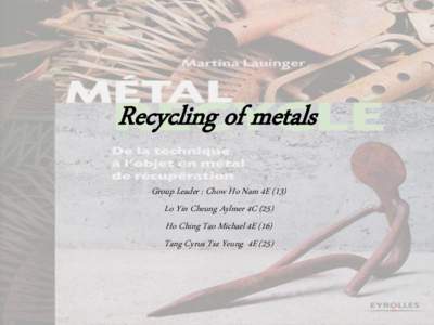 Recycling of metals Group Leader : Chow Ho Nam 4E (13) Lo Yin Cheung Aylmer 4C (25) Ho Ching Tao Michael 4E (16) Tang Cyrus Tsz Yeung 4E (25)