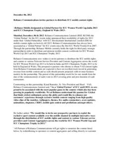 December 06, 2012 Reliance Communications invites partners to distribute ICC mobile content rights ~Reliance Mobile designated as Global Partner for ICC Women World Cup,India 2013 and ICC Champions Trophy, England & Wale